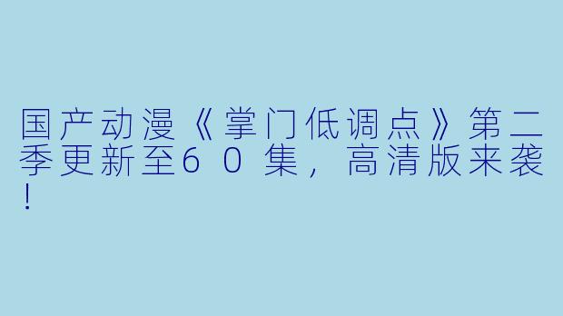 国产动漫《掌门低调点》第二季更新至60集，高清版来袭！