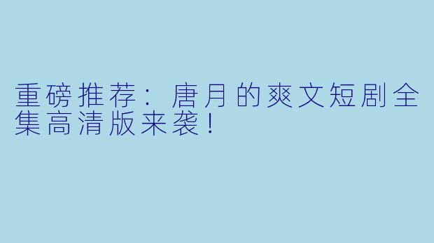 重磅推荐：唐月的爽文短剧全集高清版来袭！
