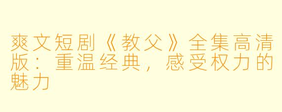 爽文短剧《教父》全集高清版:重温经典,感受权力的魅力