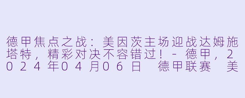 德甲焦点之战：美因茨主场迎战达姆施塔特，精彩对决不容错过！-德甲，2024年04月06日 德甲联赛 美因茨vs达姆施塔特，正赛，高清版
