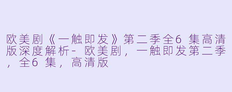 欧美剧《一触即发》第二季全6集高清版深度解析-欧美剧，一触即发第二季，全6集，高清版