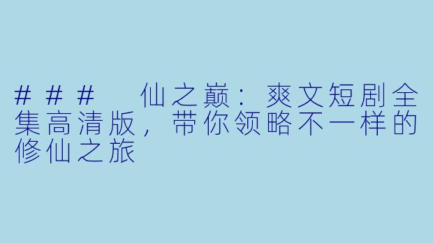 ### 仙之巅：爽文短剧全集高清版，带你领略不一样的修仙之旅