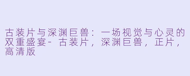 古装片与深渊巨兽：一场视觉与心灵的双重盛宴-古装片，深渊巨兽，正片，高清版