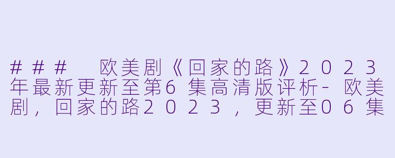 ### 欧美剧《回家的路》2023年最新更新至第6集高清版评析-欧美剧，回家的路2023，更新至06集，高清版