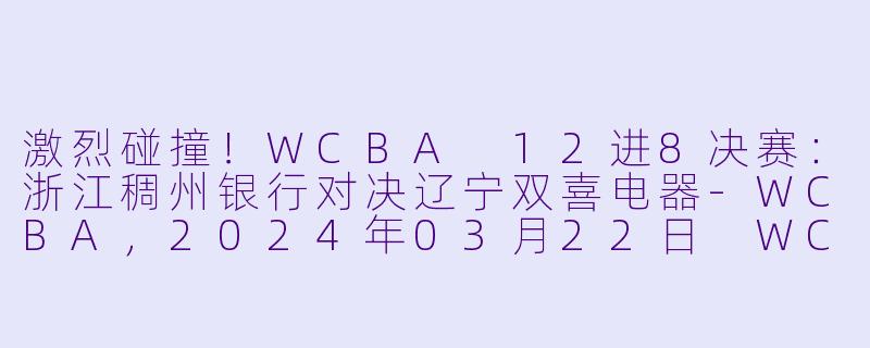 激烈碰撞！WCBA 12进8决赛：浙江稠州银行对决辽宁双喜电器-WCBA，2024年03月22日 WCBA12进8决赛 浙江稠州银行vs辽宁双喜电器，正赛，高清版