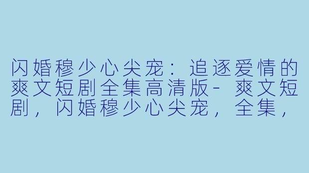 闪婚穆少心尖宠：追逐爱情的爽文短剧全集高清版-爽文短剧，闪婚穆少心尖宠，全集，高清版