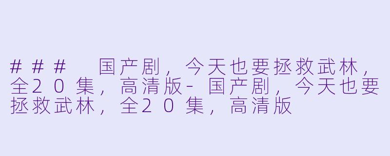 ### 国产剧，今天也要拯救武林，全20集，高清版-国产剧，今天也要拯救武林，全20集，高清版