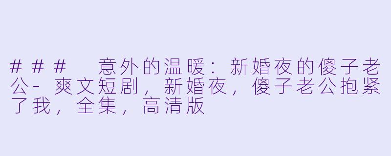### 意外的温暖：新婚夜的傻子老公-爽文短剧，新婚夜，傻子老公抱紧了我，全集，高清版