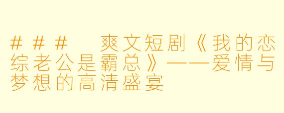 ### 爽文短剧《我的恋综老公是霸总》——爱情与梦想的高清盛宴