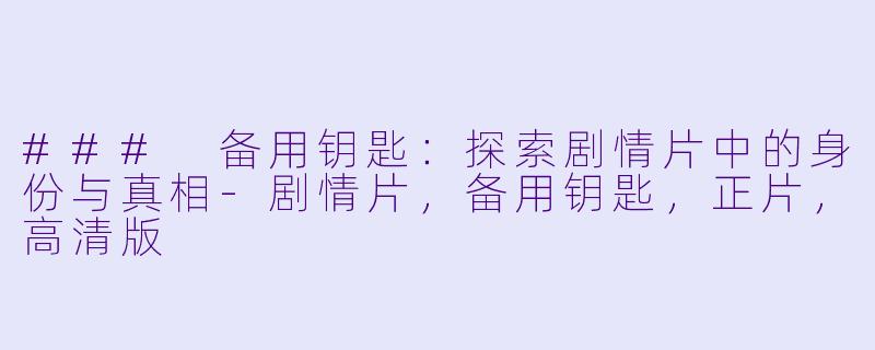 ### 备用钥匙：探索剧情片中的身份与真相-剧情片，备用钥匙，正片，高清版