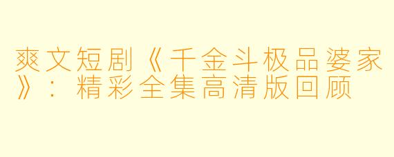爽文短剧《千金斗极品婆家》：精彩全集高清版回顾