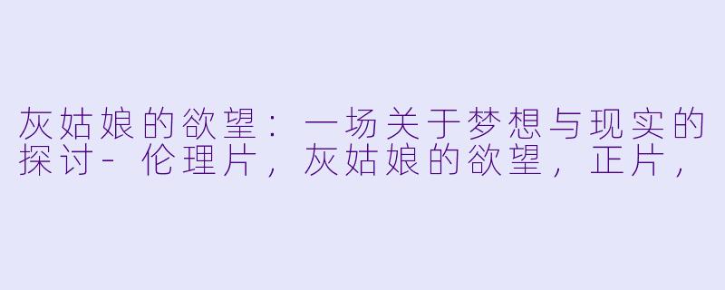 灰姑娘的欲望：一场关于梦想与现实的探讨-伦理片，灰姑娘的欲望，正片，