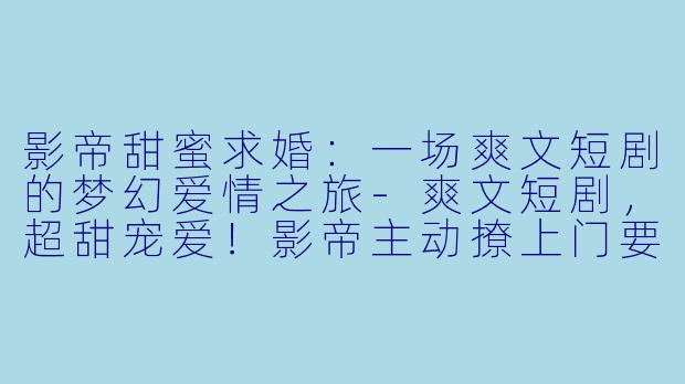 影帝甜蜜求婚：一场爽文短剧的梦幻爱情之旅-爽文短剧，超甜宠爱！影帝主动撩上门要结婚，全集，高清版