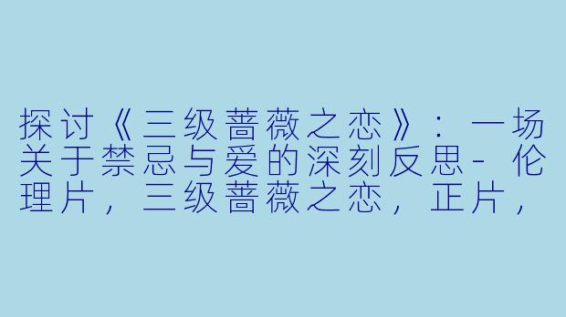 探讨《三级蔷薇之恋》：一场关于禁忌与爱的深刻反思-伦理片，三级蔷薇之恋，正片，