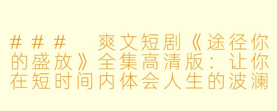 ### 爽文短剧《途径你的盛放》全集高清版：让你在短时间内体会人生的波澜壮阔