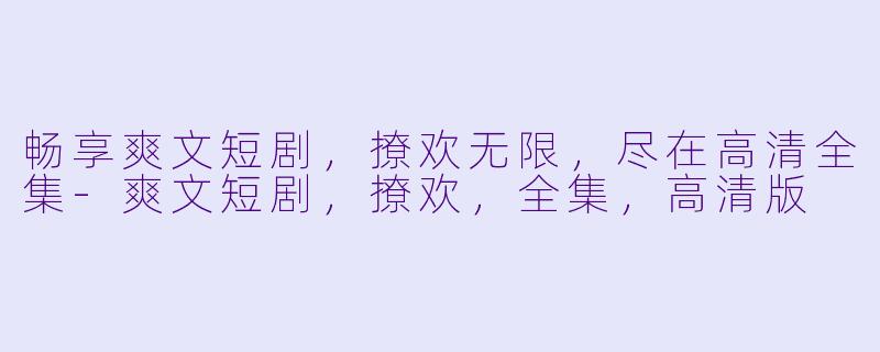 畅享爽文短剧，撩欢无限，尽在高清全集-爽文短剧，撩欢，全集，高清版