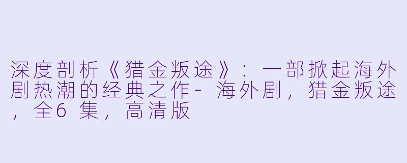 深度剖析《猎金叛途》：一部掀起海外剧热潮的经典之作-海外剧，猎金叛途，全6集，高清版