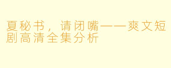夏秘书，请闭嘴——爽文短剧高清全集分析