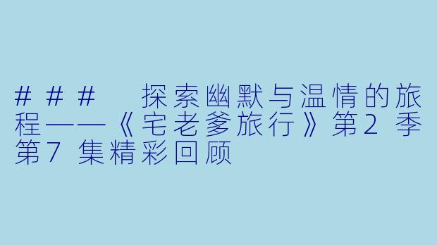 ### 探索幽默与温情的旅程——《宅老爹旅行》第2季第7集精彩回顾