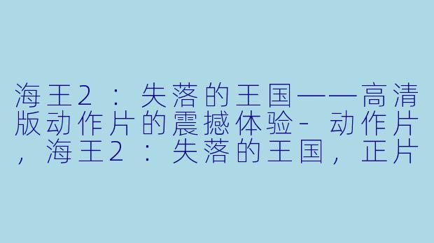 海王2：失落的王国——高清版动作片的震撼体验-动作片，海王2：失落的王国，正片，高清版