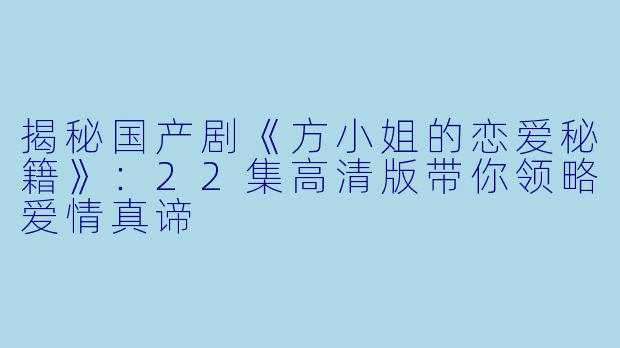 揭秘国产剧《方小姐的恋爱秘籍》：22集高清版带你领略爱情真谛