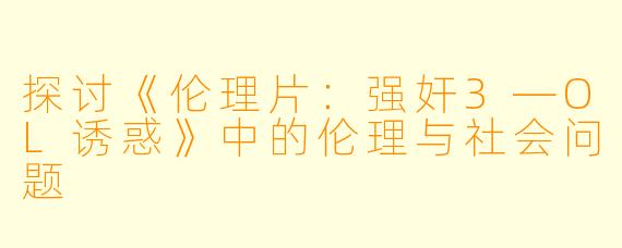 探讨《伦理片：强奸3—OL诱惑》中的伦理与社会问题