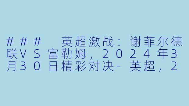### 英超激战：谢菲尔德联VS富勒姆，2024年3月30日精彩对决-英超，2024年03月30日 英超联赛 谢菲尔德联vs富勒姆，正赛，高清版