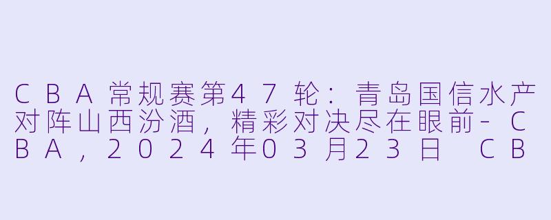 CBA常规赛第47轮：青岛国信水产对阵山西汾酒，精彩对决尽在眼前-CBA，2024年03月23日 CBA常规赛第47轮 青岛国信水产vs山西汾酒，正赛，高清版