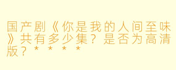 国产剧《你是我的人间至味》共有多少集？是否为高清版？****