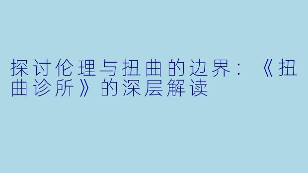 探讨伦理与扭曲的边界：《扭曲诊所》的深层解读