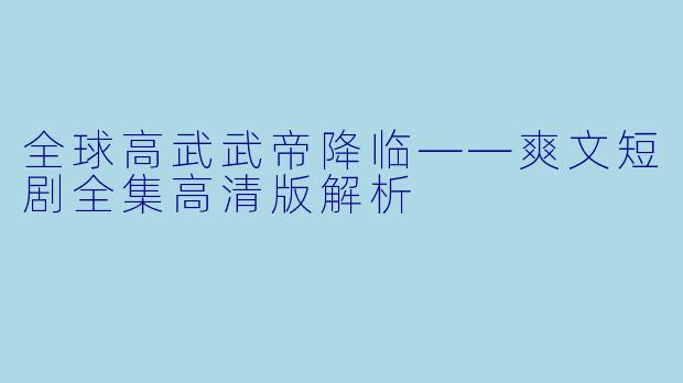全球高武武帝降临——爽文短剧全集高清版解析