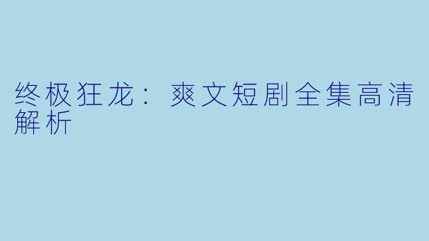 终极狂龙：爽文短剧全集高清解析