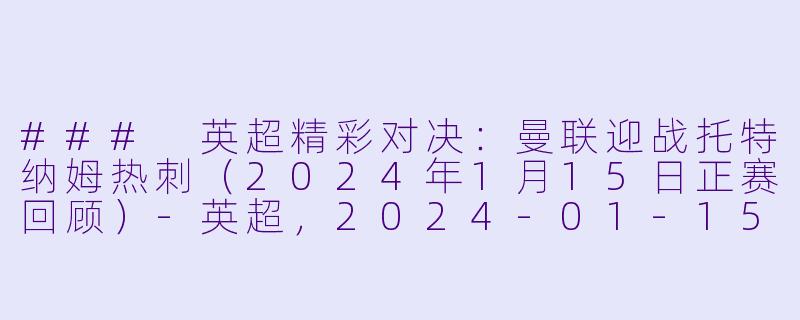 ### 英超精彩对决：曼联迎战托特纳姆热刺（2024年1月15日正赛回顾）-英超，2024-01-15 英超联赛 曼联 VS 托特纳姆热刺，正赛，高清版
