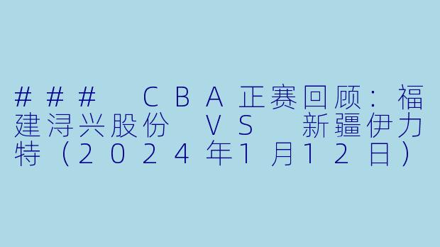 ### CBA正赛回顾：福建浔兴股份 VS 新疆伊力特（2024年1月12日）-CBA，2024-01-12 CBA 福建浔兴股份 VS 新疆伊力特，正赛，高清版