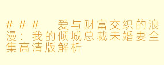 ### 爱与财富交织的浪漫:我的倾城总裁未婚妻全集高清版解析