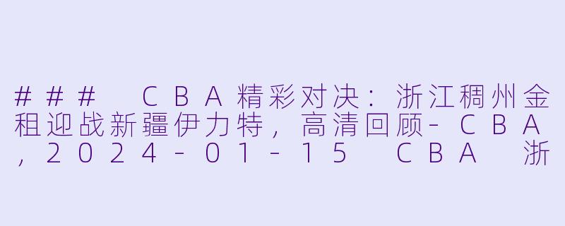 ### CBA精彩对决：浙江稠州金租迎战新疆伊力特，高清回顾-CBA，2024-01-15 CBA 浙江稠州金租 VS 新疆伊力特，正赛，高清版