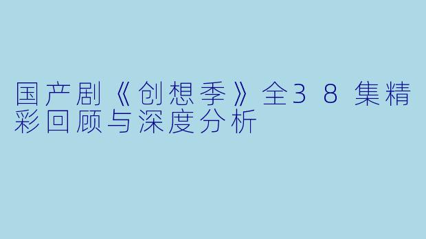 国产剧《创想季》全38集精彩回顾与深度分析