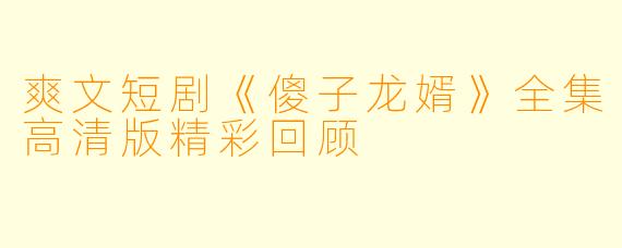 爽文短剧《傻子龙婿》全集高清版精彩回顾