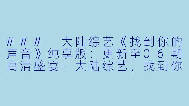 ### 大陆综艺《找到你的声音》纯享版：更新至06期高清盛宴-大陆综艺，找到你的声音纯享版，更新至06期，高清版