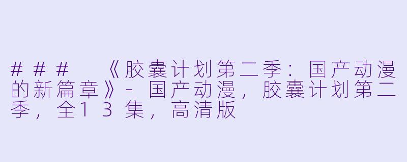 ### 《胶囊计划第二季：国产动漫的新篇章》-国产动漫，胶囊计划第二季，全13集，高清版