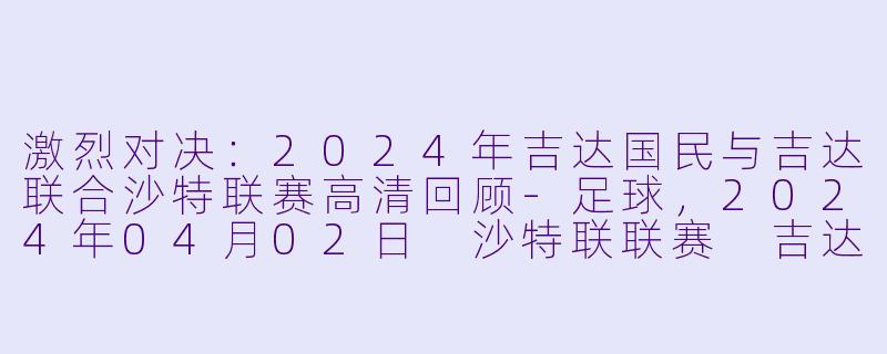 激烈对决：2024年吉达国民与吉达联合沙特联赛高清回顾-足球，2024年04月02日 沙特联联赛 吉达国民vs吉达联合，正赛，高清版