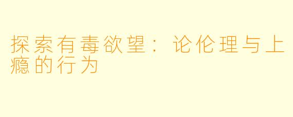 探索有毒欲望：论伦理与上瘾的行为