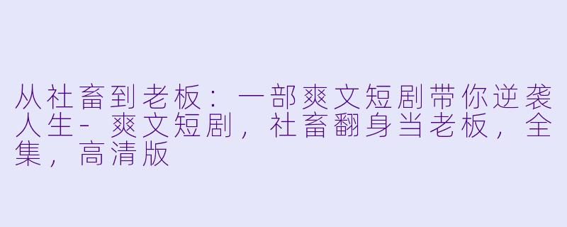 从社畜到老板：一部爽文短剧带你逆袭人生-爽文短剧，社畜翻身当老板，全集，高清版