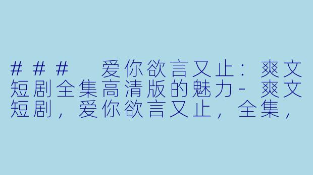 ### 爱你欲言又止：爽文短剧全集高清版的魅力-爽文短剧，爱你欲言又止，全集，高清版