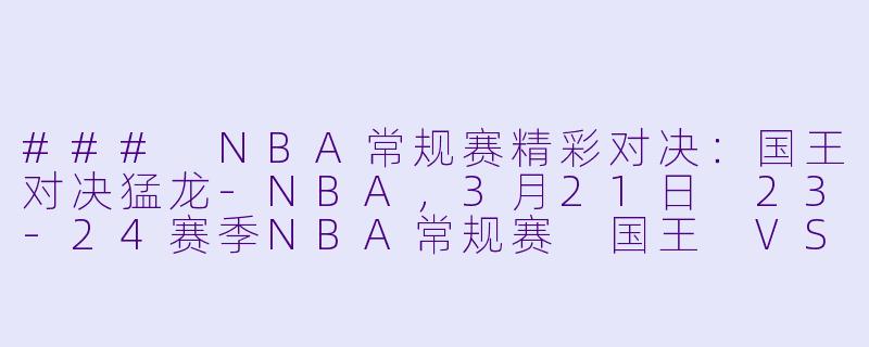 ### NBA常规赛精彩对决：国王对决猛龙-NBA，3月21日 23-24赛季NBA常规赛 国王 VS 猛龙，正赛，高清版