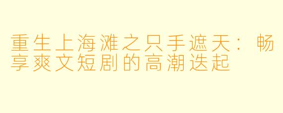 重生上海滩之只手遮天：畅享爽文短剧的高潮迭起