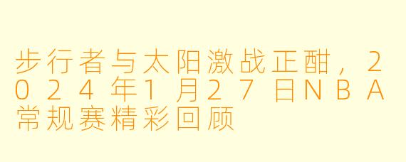 步行者与太阳激战正酣，2024年1月27日NBA常规赛精彩回顾