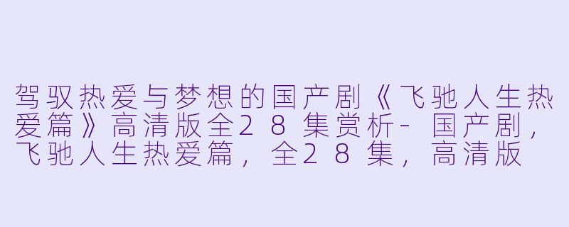驾驭热爱与梦想的国产剧《飞驰人生热爱篇》高清版全28集赏析-国产剧，飞驰人生热爱篇，全28集，高清版