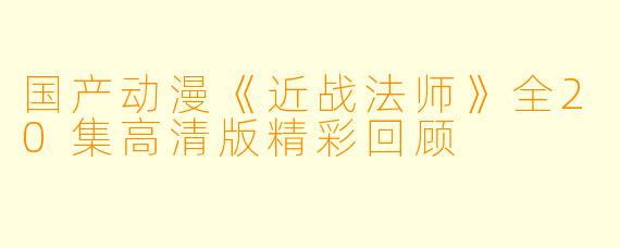 国产动漫《近战法师》全20集高清版精彩回顾