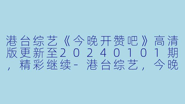 港台综艺《今晚开赞吧》高清版更新至20240101期，精彩继续-港台综艺，今晚开赞吧，更新至20240101期，高清版